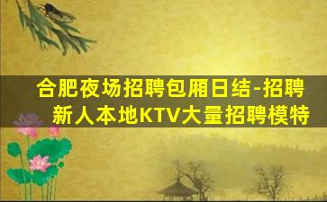 合肥夜场招聘包厢日结-招聘新人本地KTV大量招聘模特